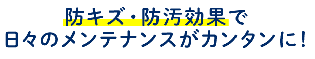 防キズ防汚効果でメンテナンスが簡単